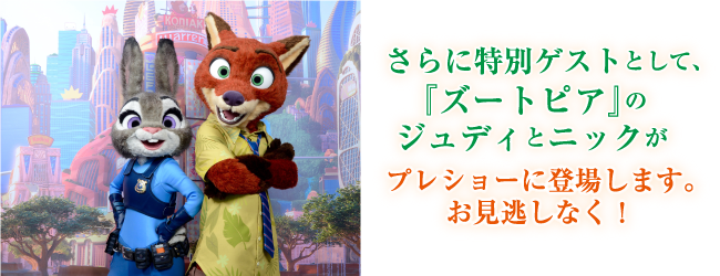 さらに特別ゲストとして、「ズートピア」のジュディとニックがプレショーに登場します。お見逃しなく！
